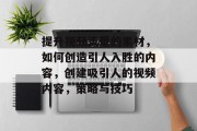 提升视频流量的素材，如何创造引人入胜的内容，创建吸引人的视频内容，策略与技巧