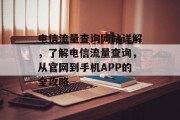电信流量查询网站详解,了解电信流量查询,从官网到手机APP的全攻略 电信流量查询网站详解,了解电信流量查询,从官网到手机APP的全攻略