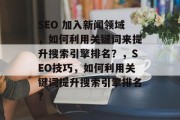 SEO 加入新闻领域，如何利用关键词来提升搜索引擎排名？，SEO技巧，如何利用关键词提升搜索引擎排名?