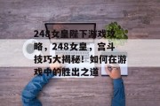 248女皇陛下游戏攻略,248女皇,宫斗技巧大揭秘!如何在游戏中的胜出之道 248女皇陛下游戏攻略,248女皇,宫斗技巧大揭秘!如何在游戏中的胜出之道