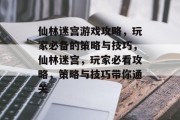仙林迷宫游戏攻略,玩家必备的策略与技巧,仙林迷宫,玩家必看攻略,策略与技巧带你通关 仙林迷宫游戏攻略,玩家必备的策略与技巧,仙林迷宫,玩家必看攻略,策略与技巧带你通关