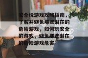 安全玩游戏攻略指南,了解并避免那些潜在的危险游戏,如何玩安全的游戏,避免那些潜在的危险游戏危害 安全玩游戏攻略指南,了解并避免那些潜在的危险游戏,如何玩安全的游戏,避免那些潜在的危险游戏危害