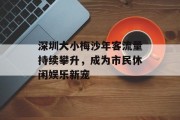 深圳大小梅沙年客流量持续攀升,成为市民休闲娱乐新宠 深圳大小梅沙年客流量持续攀升,成为市民休闲娱乐新宠