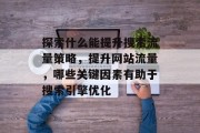 探索什么能提升搜索流量策略,提升网站流量,哪些关键因素有助于搜索引擎优化 探索什么能提升搜索流量策略,提升网站流量,哪些关键因素有助于搜索引擎优化