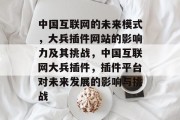 中国互联网的未来模式,大兵插件网站的影响力及其挑战,中国互联网大兵插件,插件平台对未来发展的影响与挑战 中国互联网的未来模式,大兵插件网站的影响力及其挑战,中国互联网大兵插件,插件平台对未来发展的影响与挑战