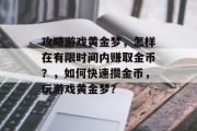 攻略游戏黄金梦,怎样在有限时间内赚取金币?,如何快速攒金币,玩游戏黄金梦? 攻略游戏黄金梦,怎样在有限时间内赚取金币?,如何快速攒金币,玩游戏黄金梦?