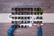 药店是如何提升流量?如何在激烈的市场竞争中脱颖而出呢?,药店如何打造品牌?如何抓住竞争焦点? 药店是如何提升流量?如何在激烈的市场竞争中脱颖而出呢?,药店如何打造品牌?如何抓住竞争焦点?