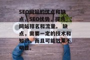 SEO网站的优点和缺点,SEO优势,提升网站排名和流量。 缺点,需要一定的技术和知识,而且可能效果不明显。 SEO网站的优点和缺点,SEO优势,提升网站排名和流量。 缺点,需要一定的技术和知识,而且可能效果不明显。