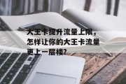 大王卡提升流量上限,怎样让你的大王卡流量更上一层楼? 大王卡提升流量上限,怎样让你的大王卡流量更上一层楼?