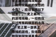 史上最坑游戏攻略22，如何玩最坑的愤怒的小鸟？，应该包括以下信息，，- 史上最坑的游戏攻略，一招教你玩过所有的愤怒的小鸟，- 史上第一部真正赚钱的游戏，街头霸王教你如何快速暴富