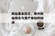 网站基本优化，提升网站排名与用户体验的秘诀