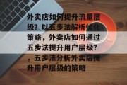 外卖店如何提升流量层级?以五步法解析优化策略,外卖店如何通过五步法提升用户层级?,五步法分析外卖店提升用户层级的策略 外卖店如何提升流量层级?以五步法解析优化策略,外卖店如何通过五步法提升用户层级?,五步法分析外卖店提升用户层级的策略