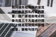 如何提升短视频内容流量?本文将从内容的质量、推广渠道和观众的参与度三个方面进行探讨,提高短视频内容播放量,策略与技巧 如何提升短视频内容流量?本文将从内容的质量、推广渠道和观众的参与度三个方面进行探讨,提高短视频内容播放量,策略与技巧