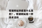 搭建网站到底是什么意思?,搭建网站是一种技术活动