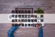 网站优化价格,如何科学合理地定价网站,网站优化的价格策略,如何制定最合理的定价? 网站优化价格,如何科学合理地定价网站,网站优化的价格策略,如何制定最合理的定价?