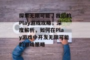探索无限可能,我们的Play游戏攻略,深度解析,如何在Play游戏中开发无限可能的游戏策略 探索无限可能,我们的Play游戏攻略,深度解析,如何在Play游戏中开发无限可能的游戏策略