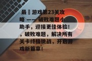最囧游戏第23关攻略 —— 破败难题小助手,迎接更佳体验!,破败难题,解决所有关卡终极挑战,开启游戏新篇章!  最囧游戏第23关攻略 —— 破败难题小助手,迎接更佳体验!,破败难题,解决所有关卡终极挑战,开启游戏新篇章!