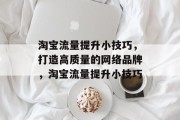 淘宝流量提升小技巧,打造高质量的网络品牌,淘宝流量提升小技巧