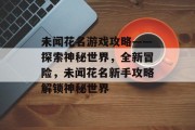 未闻花名游戏攻略——探索神秘世界,全新冒险,未闻花名新手攻略解锁神秘世界