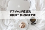 学习Vlog却遭遇流量困境?揭秘解决之道! 学习Vlog却遭遇流量困境?揭秘解决之道!