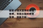 探索小球大世界的神奇世界，寻找小球的神奇世界，想象之旅