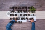 红砖堡垒120秒通关攻略,策略与技巧的完美结合,红砖堡垒,120秒通关策略与技巧的完美结合 红砖堡垒120秒通关攻略,策略与技巧的完美结合,红砖堡垒,120秒通关策略与技巧的完美结合