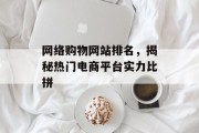 网络购物网站排名,揭秘热门电商平台实力比拼 网络购物网站排名,揭秘热门电商平台实力比拼