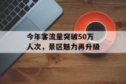 今年客流量突破50万人次,景区魅力再升级 今年客流量突破50万人次,景区魅力再升级
