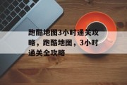 跑酷地图3小时通关攻略,跑酷地图,3小时通关全攻略 跑酷地图3小时通关攻略,跑酷地图,3小时通关全攻略