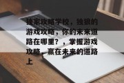 独家攻略学校,独狼的游戏攻略,你的未来道路在哪里?,掌握游戏攻略,赢在未来的道路上 独家攻略学校,独狼的游戏攻略,你的未来道路在哪里?,掌握游戏攻略,赢在未来的道路上