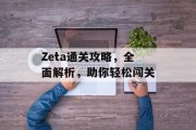 Zeta通关攻略，全面解析，助你轻松闯关
