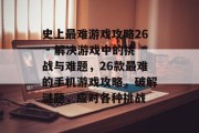 史上最难游戏攻略26 - 解决游戏中的挑战与难题,26款最难的手机游戏攻略,破解谜题,应对各种挑战 史上最难游戏攻略26 - 解决游戏中的挑战与难题,26款最难的手机游戏攻略,破解谜题,应对各种挑战