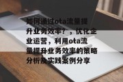如何通过ota流量提升业务效率？，优化企业运营，利用ota流量提升业务效率的策略分析及实践案例分享