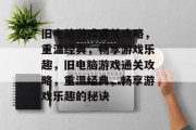 旧电脑游戏通关攻略,重温经典,畅享游戏乐趣,旧电脑游戏通关攻略,重温经典,畅享游戏乐趣的秘诀 旧电脑游戏通关攻略,重温经典,畅享游戏乐趣,旧电脑游戏通关攻略,重温经典,畅享游戏乐趣的秘诀