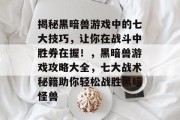 揭秘黑暗兽游戏中的七大技巧，让你在战斗中胜券在握！，黑暗兽游戏攻略大全，七大战术秘籍助你轻松战胜黑暗怪兽