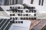 死亡公园二通关攻略6,步步为营,挑战生存极限,死亡公园二,步步为营,挑战生存极限的通关攻略 死亡公园二通关攻略6,步步为营,挑战生存极限,死亡公园二,步步为营,挑战生存极限的通关攻略