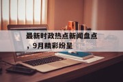 最新时政热点新闻盘点,9月精彩纷呈 最新时政热点新闻盘点,9月精彩纷呈