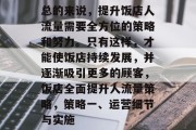 总的来说,提升饭店人流量需要全方位的策略和努力。只有这样,才能使饭店持续发展,并逐渐吸引更多的顾客,饭店全面提升人流量策略,策略一、运营细节与实施 总的来说,提升饭店人流量需要全方位的策略和努力。只有这样,才能使饭店持续发展,并逐渐吸引更多的顾客,饭店全面提升人流量策略,策略一、运营细节与实施
