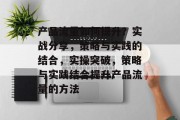 产品流量如何提升?实战分享,策略与实践的结合,实操突破,策略与实践结合提升产品流量的方法 产品流量如何提升?实战分享,策略与实践的结合,实操突破,策略与实践结合提升产品流量的方法