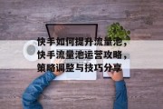 快手如何提升流量池,快手流量池运营攻略,策略调整与技巧分享 快手如何提升流量池,快手流量池运营攻略,策略调整与技巧分享