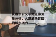 长春市公交车站点客流量分析,人潮涌动背后的城市活力 长春市公交车站点客流量分析,人潮涌动背后的城市活力