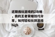 近期我玩游戏的2攻略,我的王者荣耀技巧分享,如何轻松玩到游戏high 近期我玩游戏的2攻略,我的王者荣耀技巧分享,如何轻松玩到游戏high