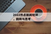 2022热点新闻短评,回顾与思考 2022热点新闻短评,回顾与思考