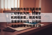 如何提升电信流量速度,以手机为例,改善手机网络速度,提高电信流量使用技巧,让你的手机更快更流畅地上网 如何提升电信流量速度,以手机为例,改善手机网络速度,提高电信流量使用技巧,让你的手机更快更流畅地上网