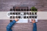 游戏混乱军团通关视频攻略解析,游戏混乱军团全攻略,通关视频解析 游戏混乱军团通关视频攻略解析,游戏混乱军团全攻略,通关视频解析