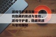 游戏守护者攻略——寻找隐藏的挑战与冒险，游戏守护者，隐藏挑战与冒险探秘