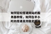 如何轻松搭建网站的服务器教程,如何在半小时内搭建高效稳定网站 如何轻松搭建网站的服务器教程,如何在半小时内搭建高效稳定网站