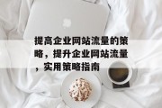 提高企业网站流量的策略,提升企业网站流量,实用策略指南 提高企业网站流量的策略,提升企业网站流量,实用策略指南
