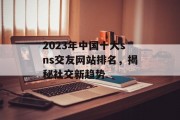 2023年中国十大sns交友网站排名，揭秘社交新趋势