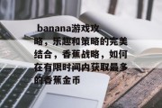 banana游戏攻略,乐趣和策略的完美结合,香蕉战略,如何在有限时间内获取最多的香蕉金币  banana游戏攻略,乐趣和策略的完美结合,香蕉战略,如何在有限时间内获取最多的香蕉金币